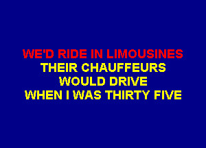 THEIR CHAUFFEURS

WOULD DRIVE
WHEN I WAS THIRTY FIVE