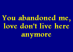 You abandoned me,

love don't live here
anymore