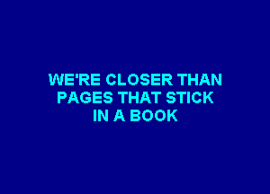 WE'RE CLOSER THAN

PAGES THAT STICK
IN A BOOK