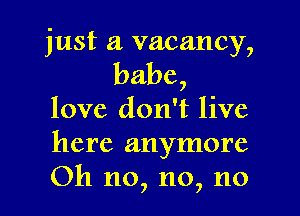 just a vacancy,

babe,

love don't live
here anymore
Oh no, no, no