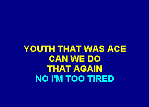 YOUTH THAT WAS ACE

CAN WE DO
THAT AGAIN
NO I'M TOO TIRED