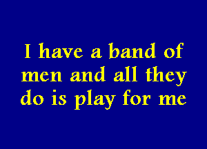 I have a band of

men and all they
do is play for me