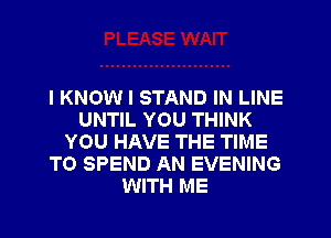 I KNOW I STAND IN LINE
UNTIL YOU THINK
YOU HAVE THE TIME
TO SPEND AN EVENING
WITH ME