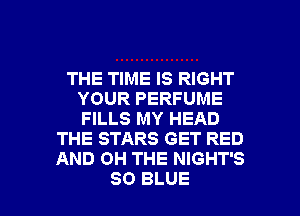 THE TIME IS RIGHT
YOUR PERFUME
FILLS MY HEAD

THE STARS GET RED
AND 0H THE NIGHT'S

80 BLUE l