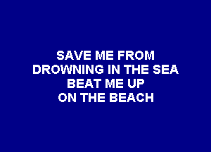SAVE ME FROM
BROWNING IN THE SEA

BEAT ME UP
ON THE BEACH