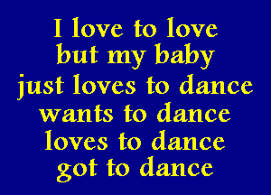 I love to love
but my baby
just loves to dance
wants to dance

loves to dance
got to dance