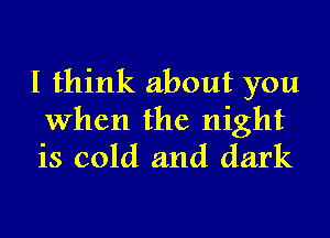 I think about you

When the night
is cold and dark