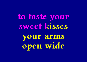 to taste your
sweet kisses

your arms
open Wid'