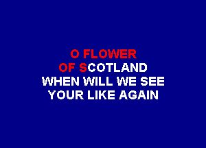 0 FLOWER
OF SCOTLAND

WHEN WILL WE SEE
YOUR LIKE AGAIN