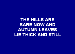 THE HILLS ARE
BARE NOW AND

AUTUMN LEAVES
LIE THICK AND STILL