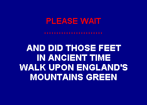 AND DID THOSE FEET
IN ANCIENT TIME
WALK UPON ENGLAND'S
MOUNTAINS GREEN