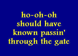 ho oh oh
should have

known passin'
through the gate