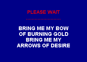 BRING ME MY BOW

OF BURNING GOLD
BRING ME MY
ARROWS OF DESIRE