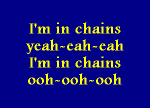 I'm in chains
yeahPaeahwah
I'm in chains
00h ooh ooh