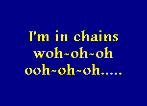 I'm in chains

wohmlhoh

ooh oh oh .....