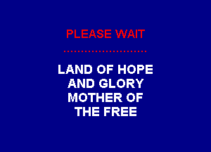LAND OF HOPE

AND GLORY
MOTHER OF
THE FREE