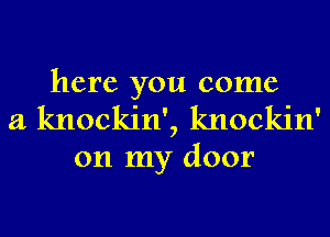 here you come
a knockin', knockin'

on my door