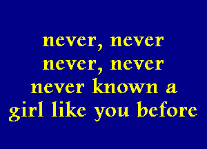 never, never
never, never
never known a
girl like you before