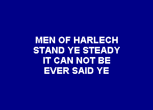 MEN OF HARLECH
STAND YE STEADY

IT CAN NOT BE
EVER SAID YE