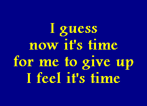 I guess
now it's time

for me to give up
I feel it's time