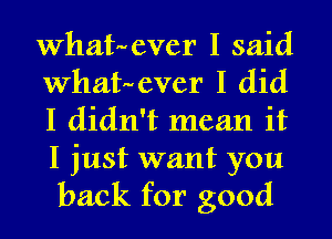 Whatever I said
Whatever I did
I didn't mean it
I just want you
back for good