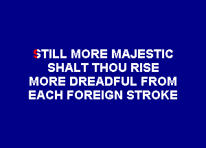 STILL MORE MAJESTIC
SHALT THOU RISE
MORE DREADFUL FROM
EACH FOREIGN STROKE
