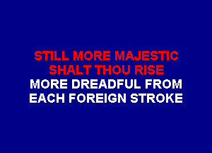 MORE DREADFUL FROM
EACH FOREIGN STROKE