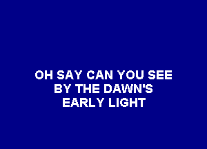 0H SAY CAN YOU SEE
BY THE DAWN'S
EARLY LIGHT