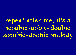repeat after me, it's a

scoobib oobie doobie
scoobiedioobie melody