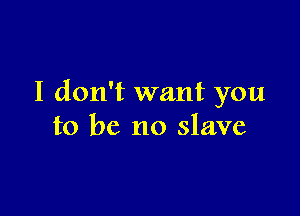 I don't want you

to be no slave