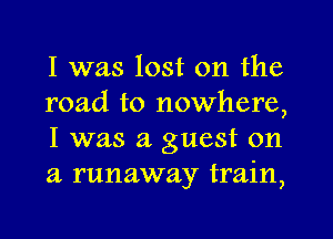 I was lost on the
road to nowhere,

I was a guest on
a runaway train,