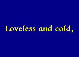 Loveless and cold,