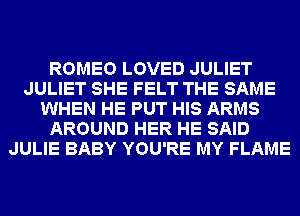 ROMEO LOVED JULIET
JULIET SHE FELT THE SAME
WHEN HE PUT HIS ARMS
AROUND HER HE SAID
JULIE BABY YOU'RE MY FLAME