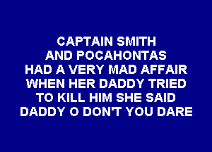 CAPTAIN SMITH
AND POCAHONTAS
HAD A VERY MAD AFFAIR
WHEN HER DADDY TRIED
TO KILL HIM SHE SAID
DADDY 0 DON'T YOU DARE