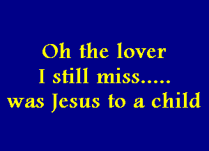 Oh the lover

I still miss .....
was Jesus to a child