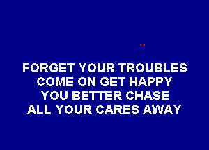 FORGET YOUR TROUBLES
COME ON GET HAPPY
YOU BETTER CHASE

ALL YOUR CARES AWAY