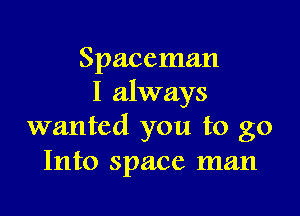 Spaceman
I always

wanted you to go
Into space man