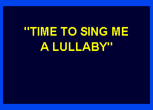 TIME TO SING ME
A LULLABY