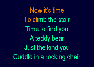 Now it's time
To climb the stair
Time to find you

A teddy bear
Just the kind you
Cuddle in a rocking chair