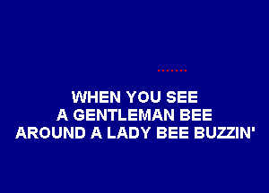 WHEN YOU SEE
A GENTLEMAN BEE
AROUND A LADY BEE BUZZIN'
