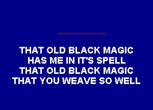 THAT OLD BLACK MAGIC
HAS ME IN IT'S SPELL
THAT OLD BLACK MAGIC
THAT YOU WEAVE SO WELL