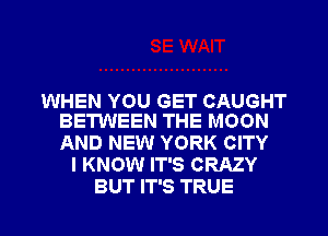 WHEN YOU GET CAUGHT
BETWEEN THE MOON

AND NEW YORK CITY
I KNOW IT'S CRAZY

BUT IT'S TRUE l