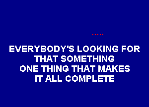 EVERYBODY'S LOOKING FOR
THAT SOMETHING
ONE THING THAT MAKES
IT ALL COMPLETE