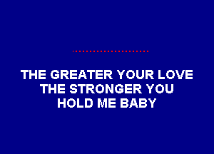 THE GREATER YOUR LOVE

THE STRONGER YOU
HOLD ME BABY