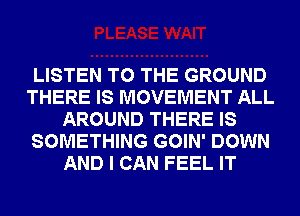 LISTEN TO THE GROUND
THERE IS MOVEMENT ALL
AROUND THERE IS
SOMETHING GOIN' DOWN
AND I CAN FEEL IT