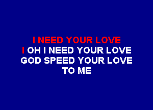 OH I NEED YOUR LOVE

GOD SPEED YOUR LOVE
TO ME