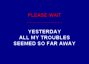 YESTERDAY

ALL MY TROUBLES
SEEMED SO FAR AWAY