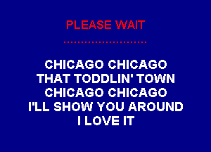 CHICAGO CHICAGO

THAT TODDLIN' TOWN
CHICAGO CHICAGO
I'LL SHOW YOU AROUND
I LOVE IT