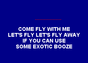COME FLY WITH ME
LET'S FLY LET'S FLY AWAY
IF YOU CAN USE
SOME EXOTIC BOOZE