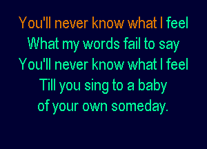 You'll never know what I feel
What my words fail to say
You'll never know what I feel

Till you sing to a baby
of your own someday.